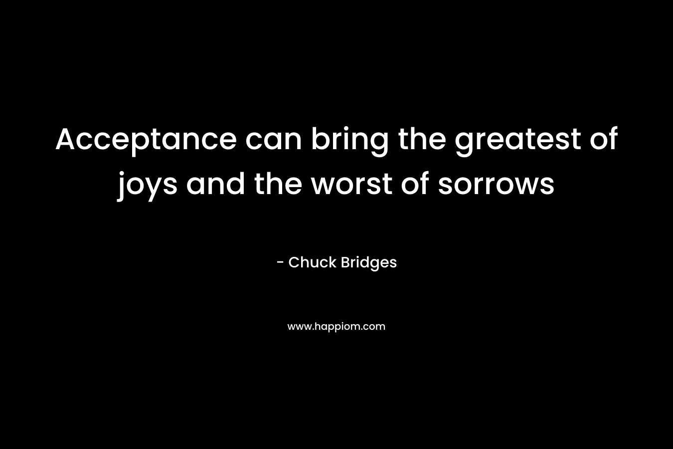 Acceptance can bring the greatest of joys and the worst of sorrows