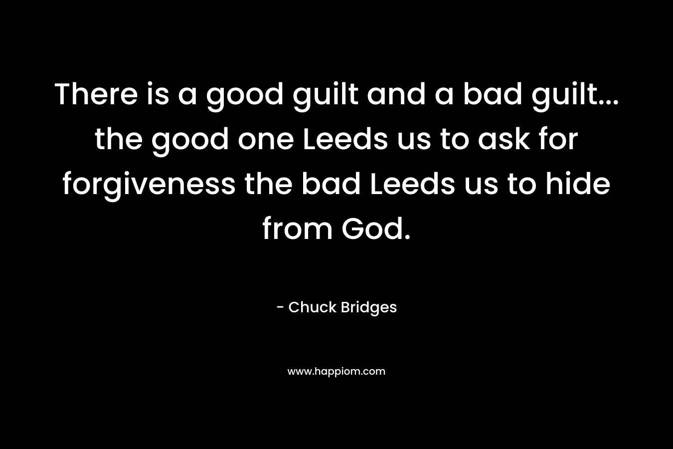 There is a good guilt and a bad guilt… the good one Leeds us to ask for forgiveness the bad Leeds us to hide from God. – Chuck Bridges
