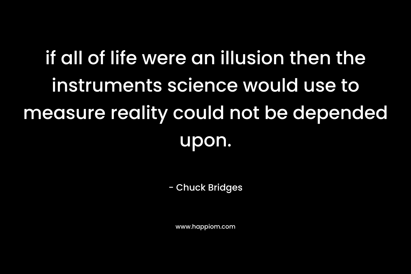 if all of life were an illusion then the instruments science would use to measure reality could not be depended upon.