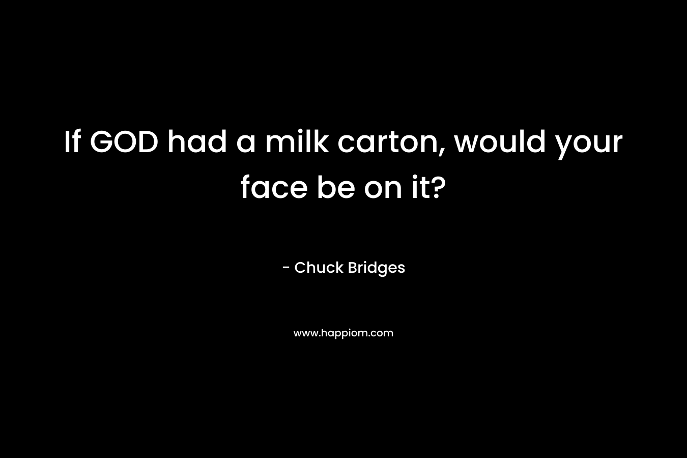 If GOD had a milk carton, would your face be on it? – Chuck Bridges