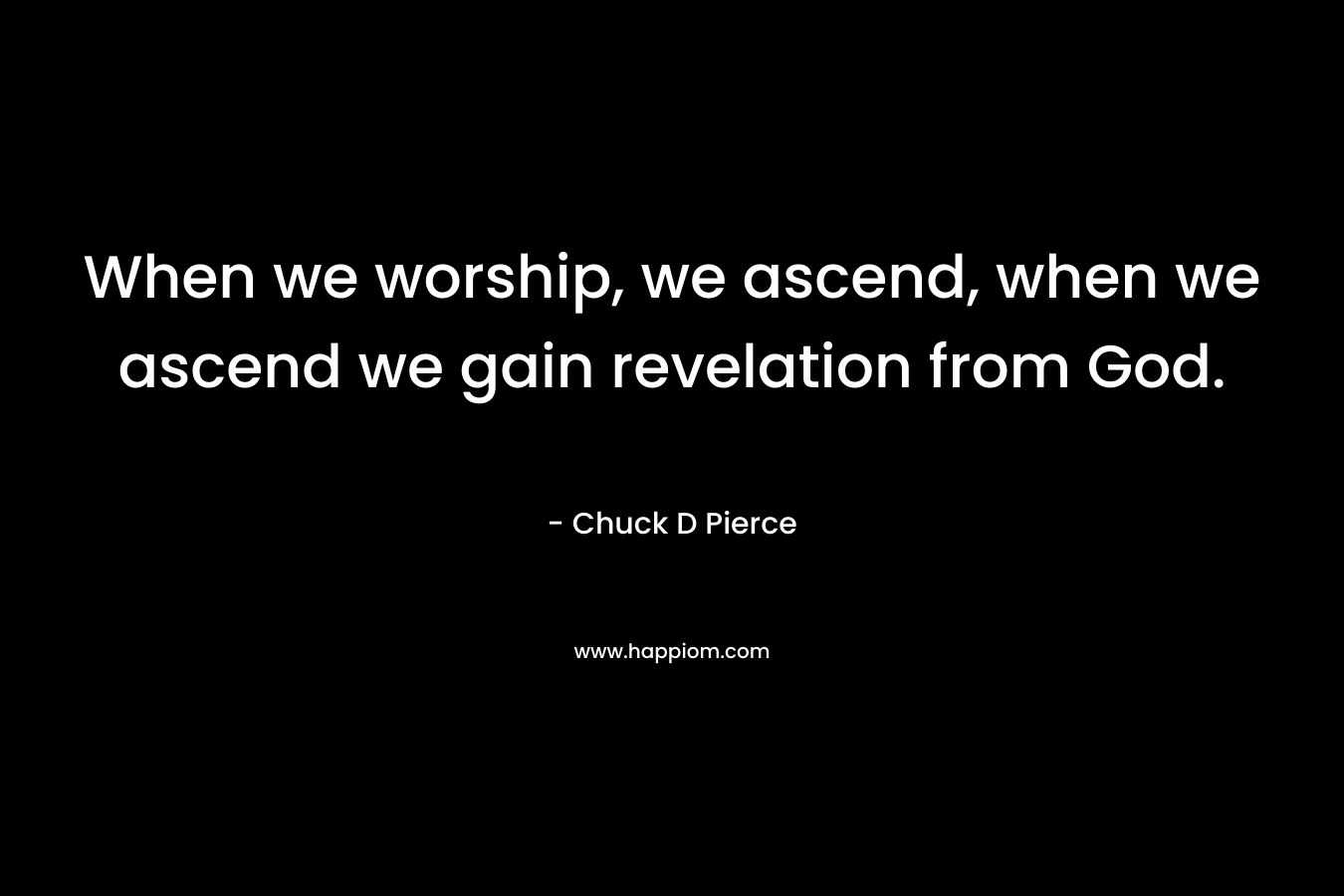 When we worship, we ascend, when we ascend we gain revelation from God. – Chuck D Pierce
