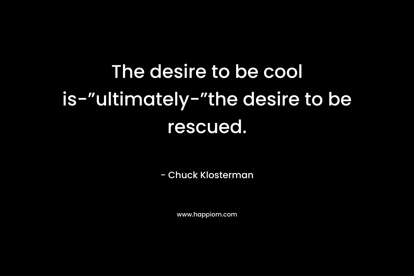 The desire to be cool is-”ultimately-”the desire to be rescued. – Chuck Klosterman