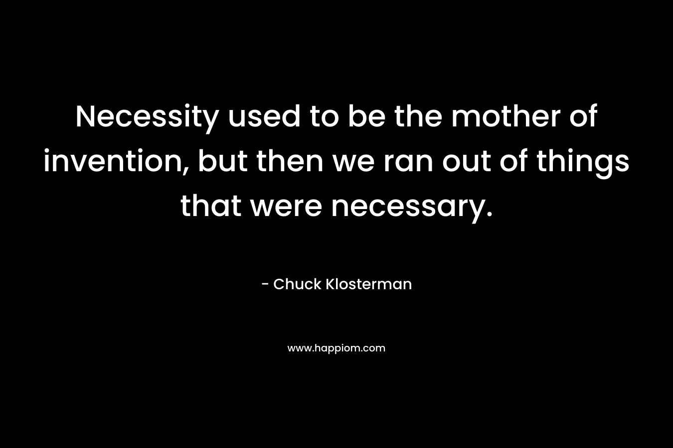 Necessity used to be the mother of invention, but then we ran out of things that were necessary. – Chuck Klosterman