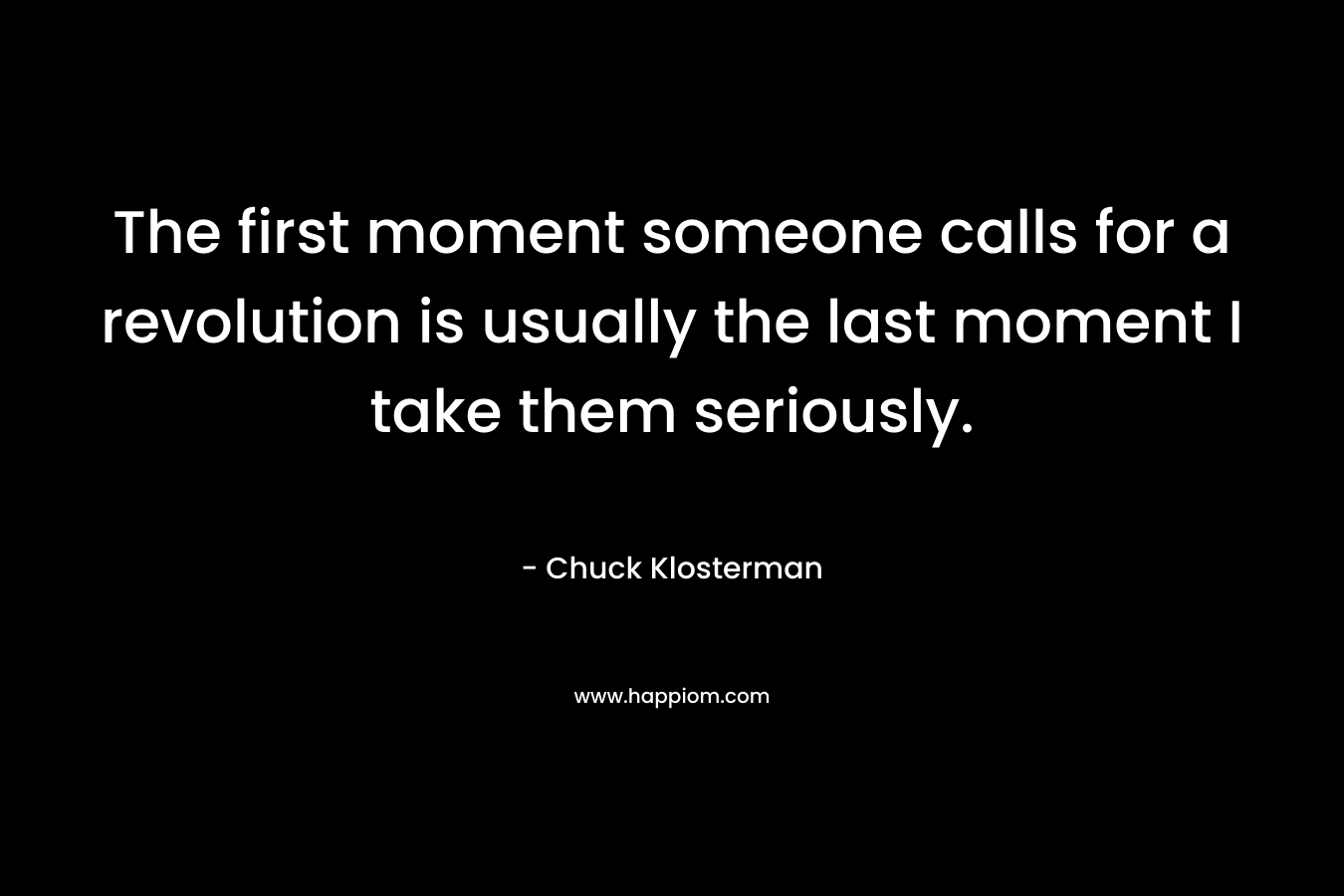 The first moment someone calls for a revolution is usually the last moment I take them seriously.