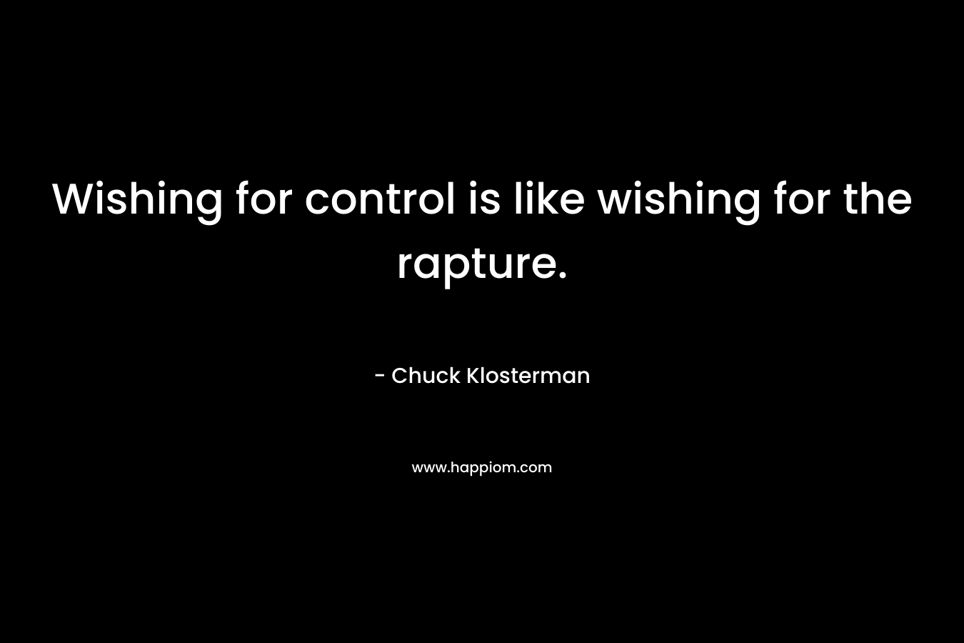 Wishing for control is like wishing for the rapture. – Chuck Klosterman