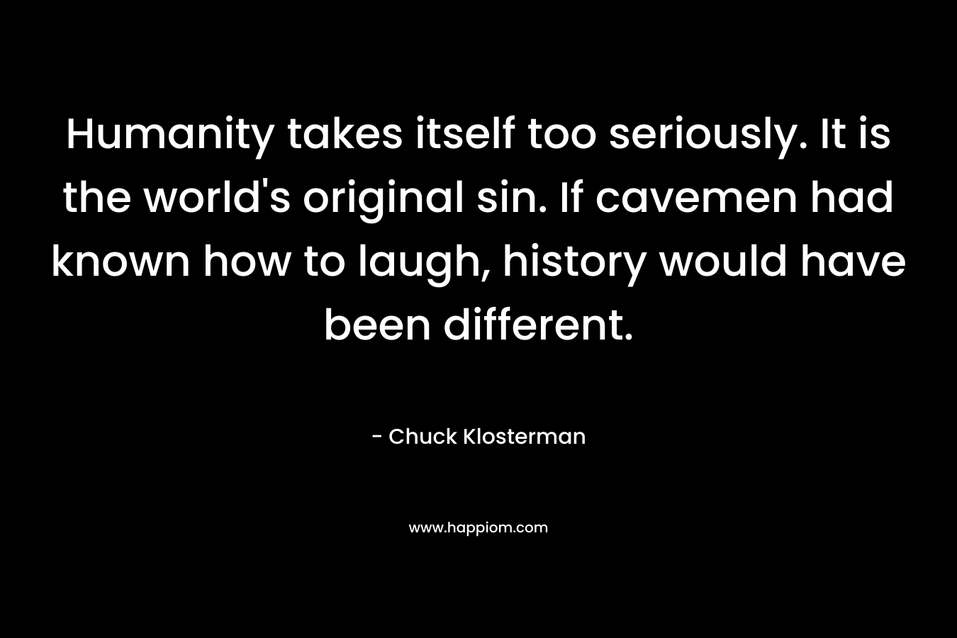 Humanity takes itself too seriously. It is the world's original sin. If cavemen had known how to laugh, history would have been different.
