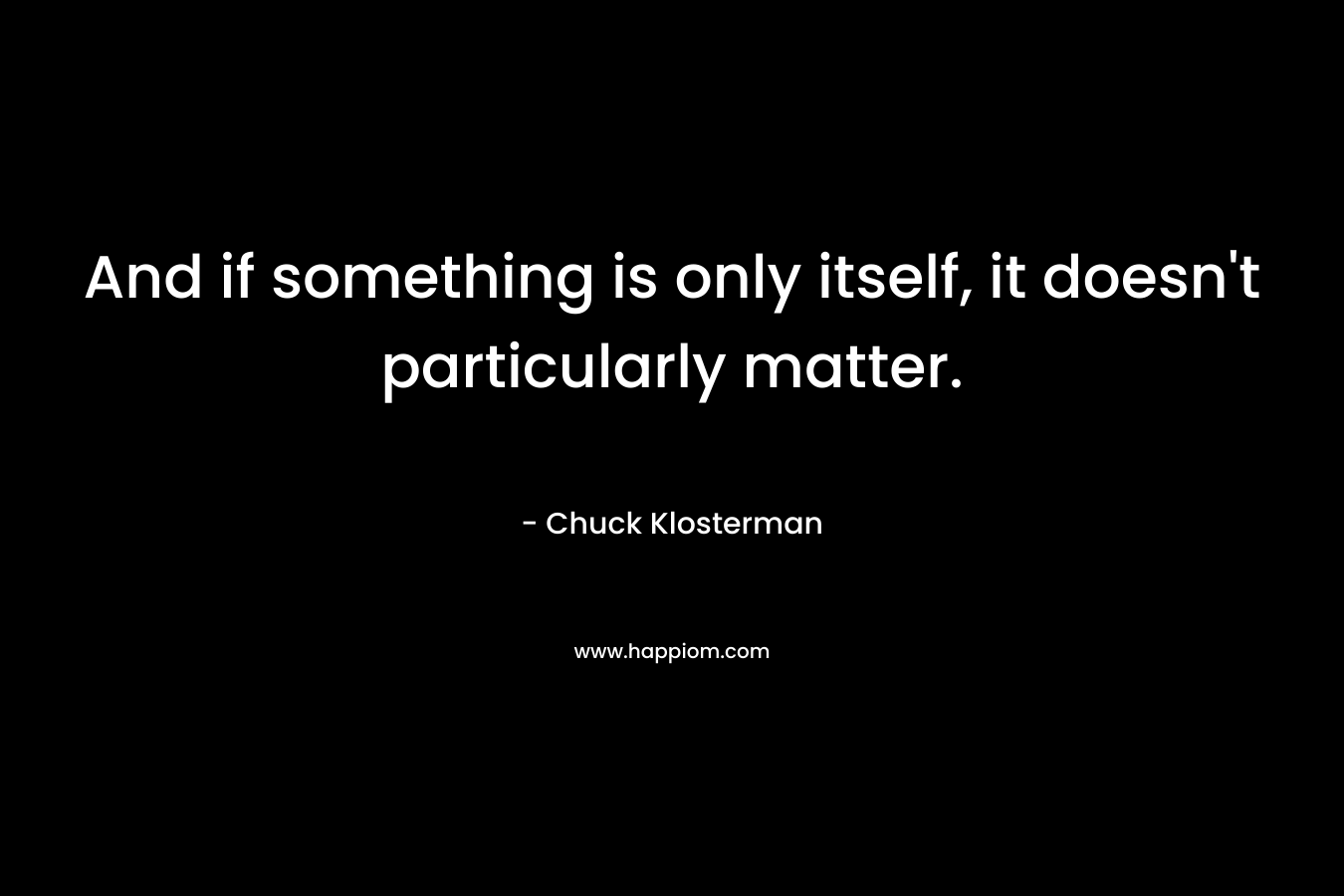 And if something is only itself, it doesn't particularly matter.