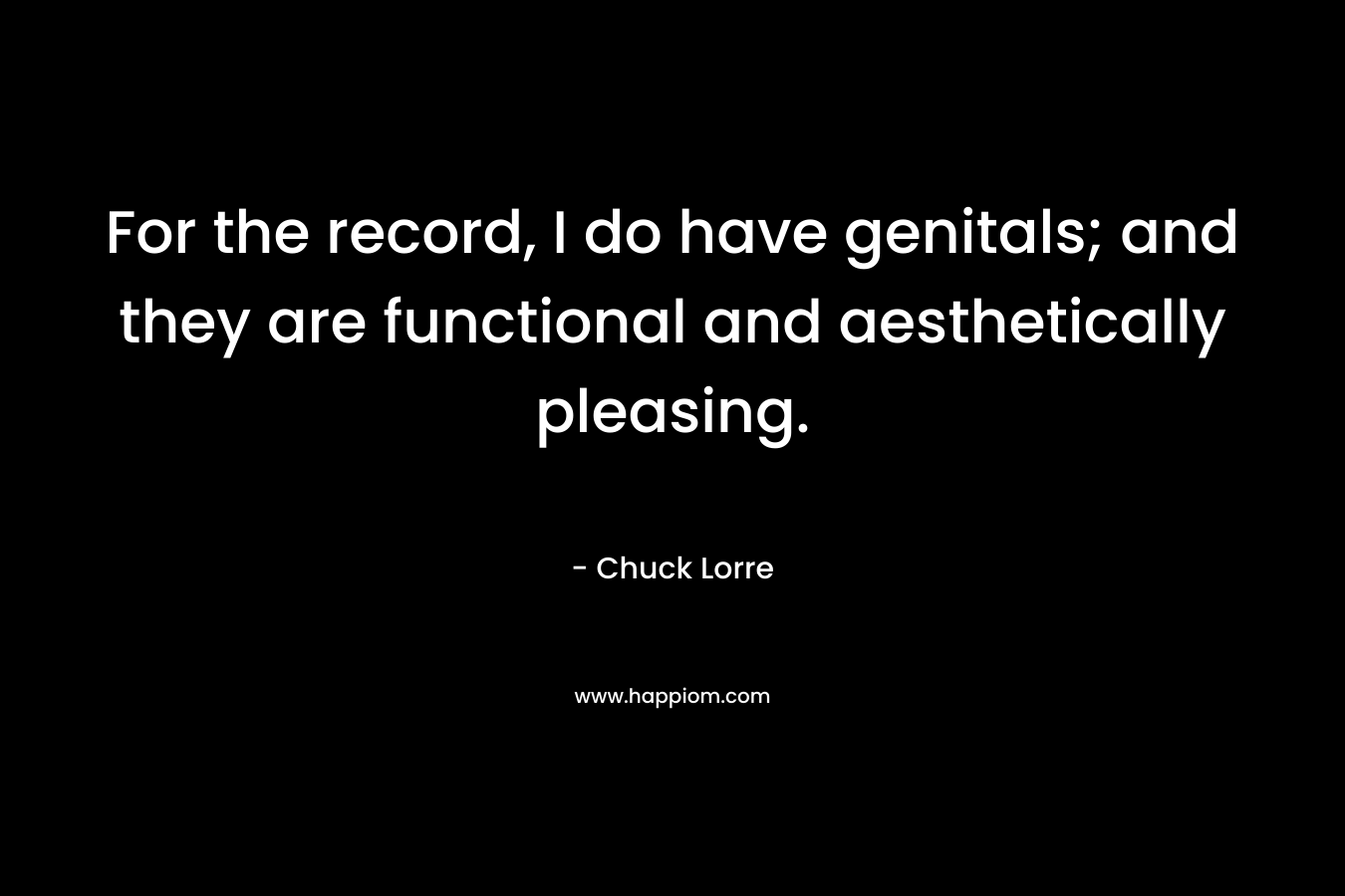 For the record, I do have genitals; and they are functional and aesthetically pleasing. – Chuck Lorre