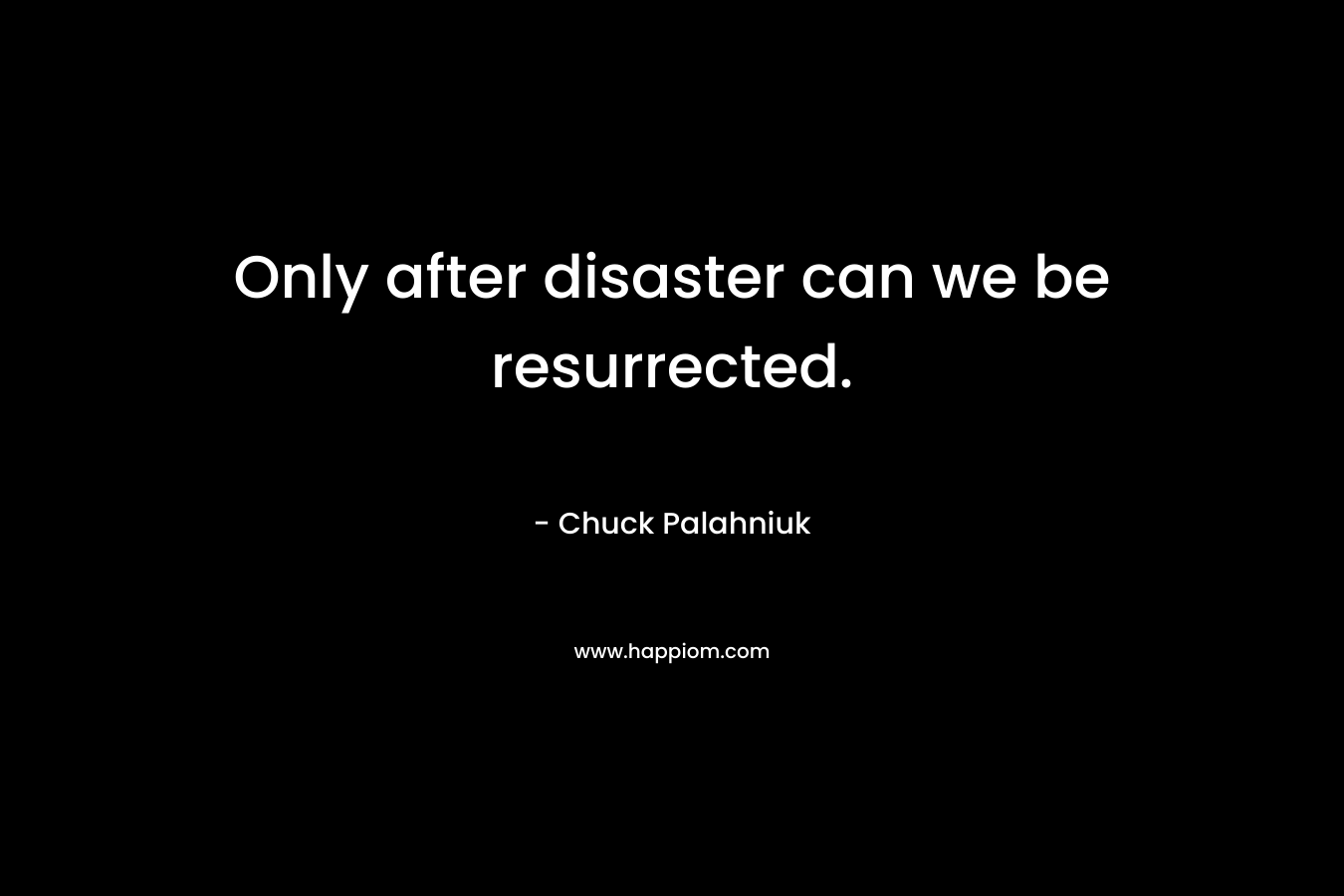 Only after disaster can we be resurrected. – Chuck Palahniuk