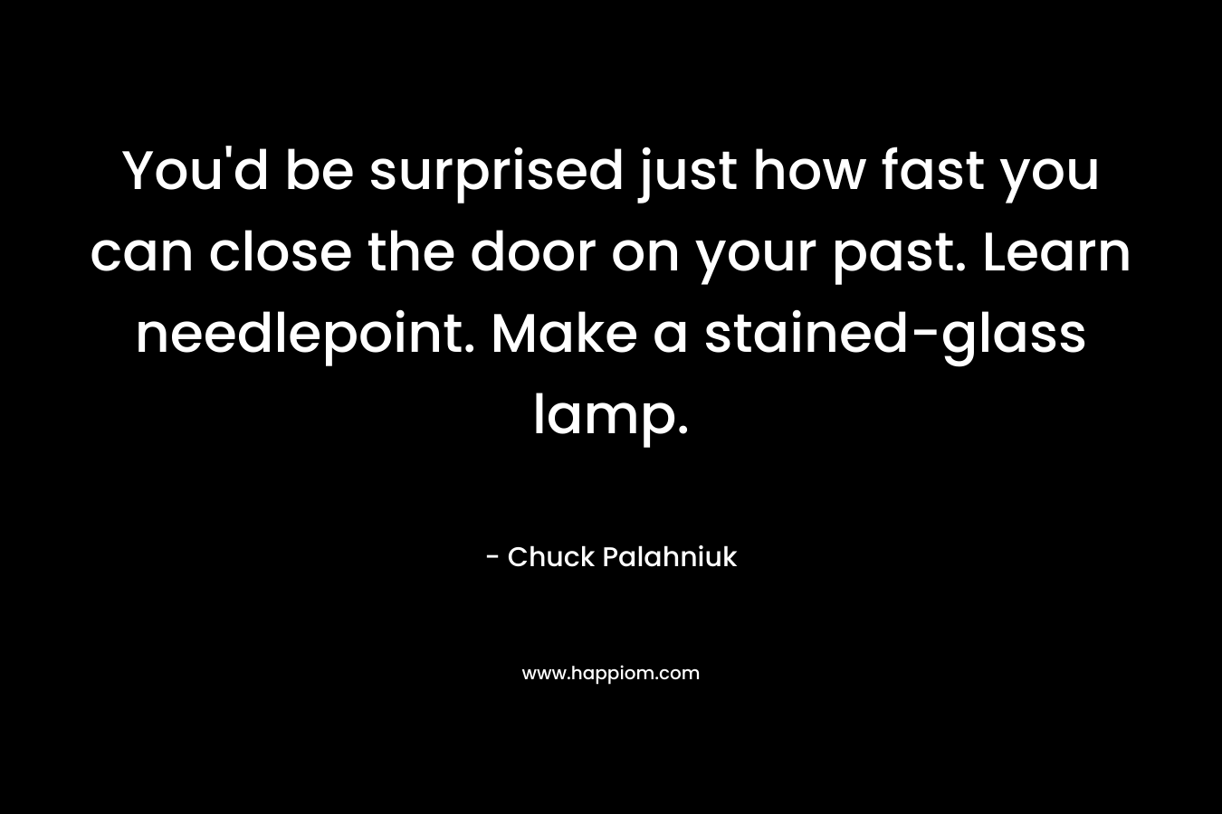 You’d be surprised just how fast you can close the door on your past. Learn needlepoint. Make a stained-glass lamp. – Chuck Palahniuk