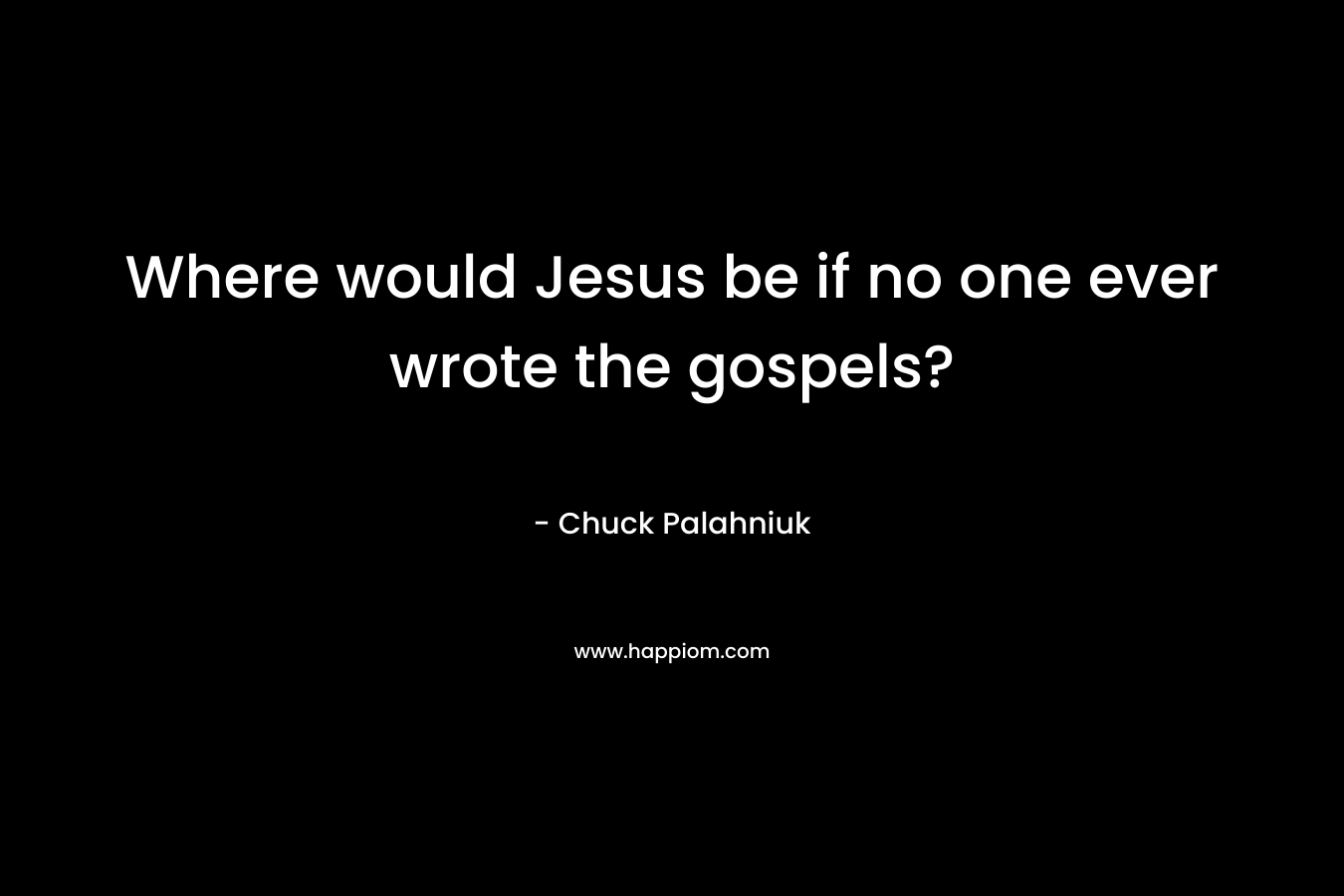 Where would Jesus be if no one ever wrote the gospels? – Chuck Palahniuk