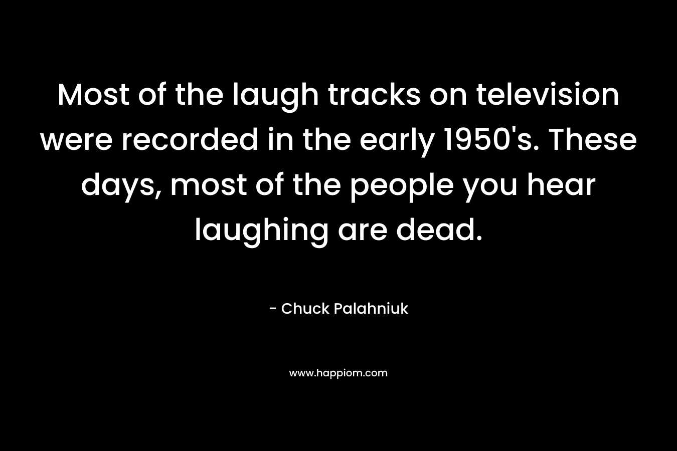 Most of the laugh tracks on television were recorded in the early 1950’s. These days, most of the people you hear laughing are dead. – Chuck Palahniuk