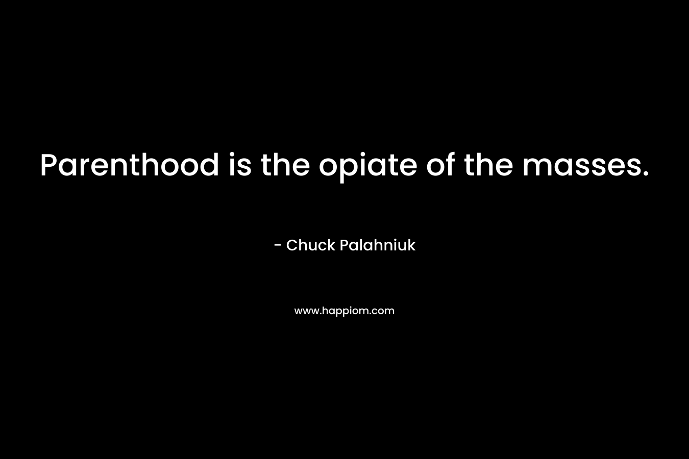 Parenthood is the opiate of the masses. – Chuck Palahniuk