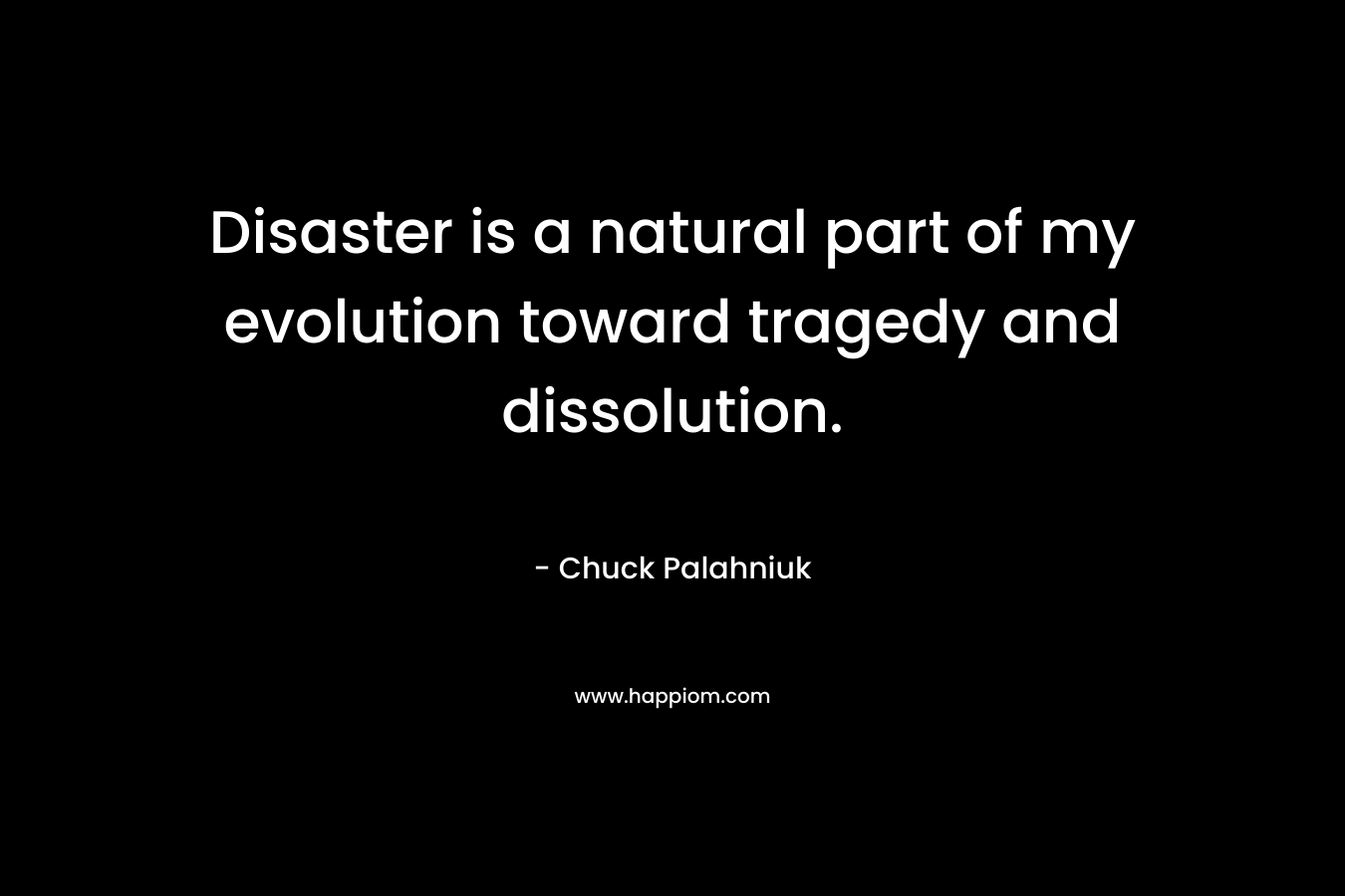 Disaster is a natural part of my evolution toward tragedy and dissolution. – Chuck Palahniuk