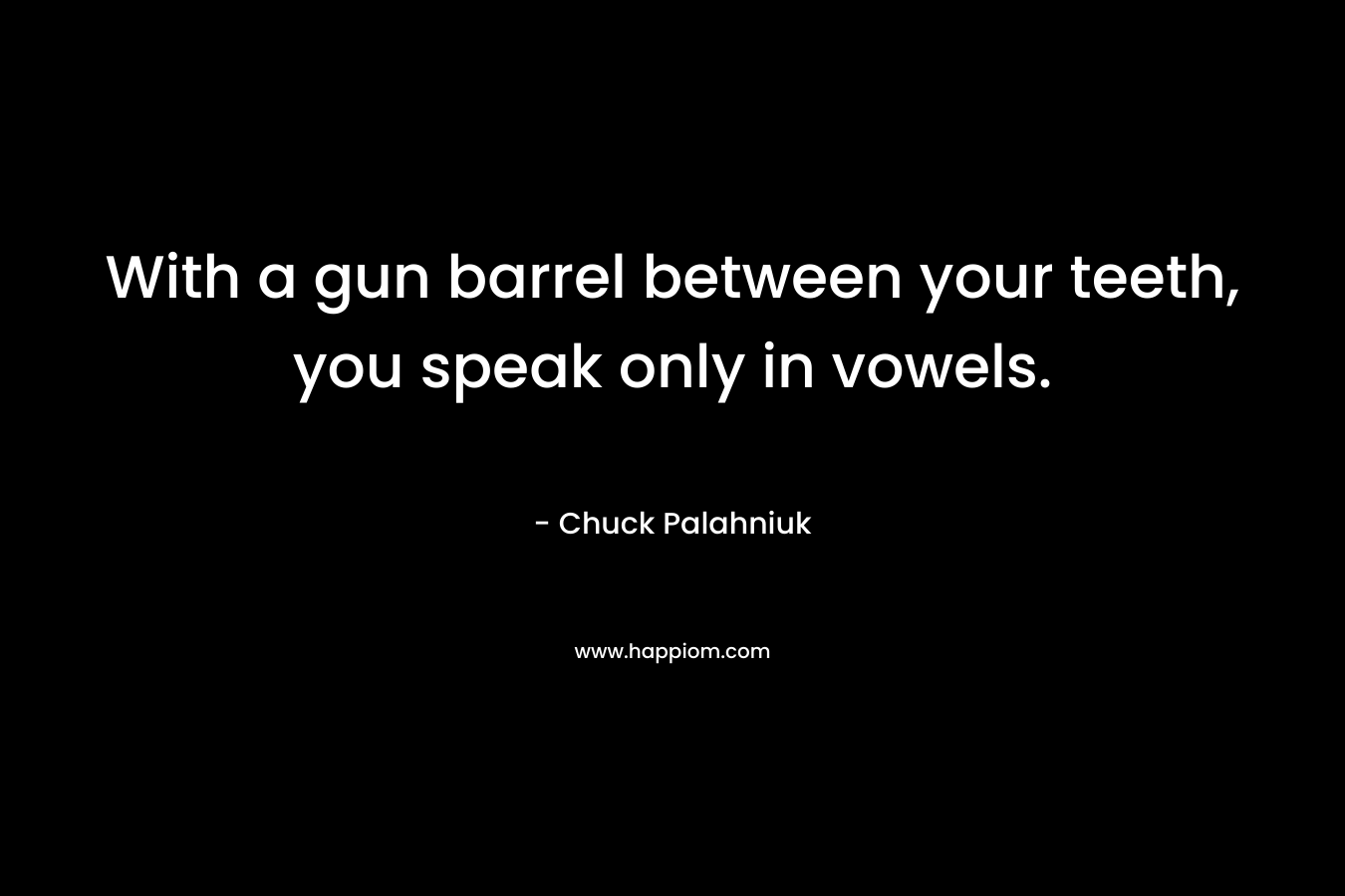 With a gun barrel between your teeth, you speak only in vowels. – Chuck Palahniuk