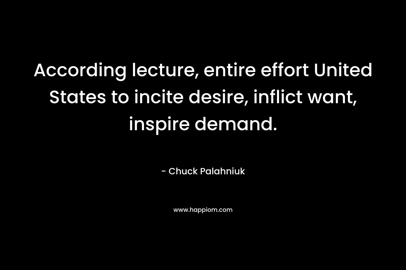 According lecture, entire effort United States to incite desire, inflict want, inspire demand.