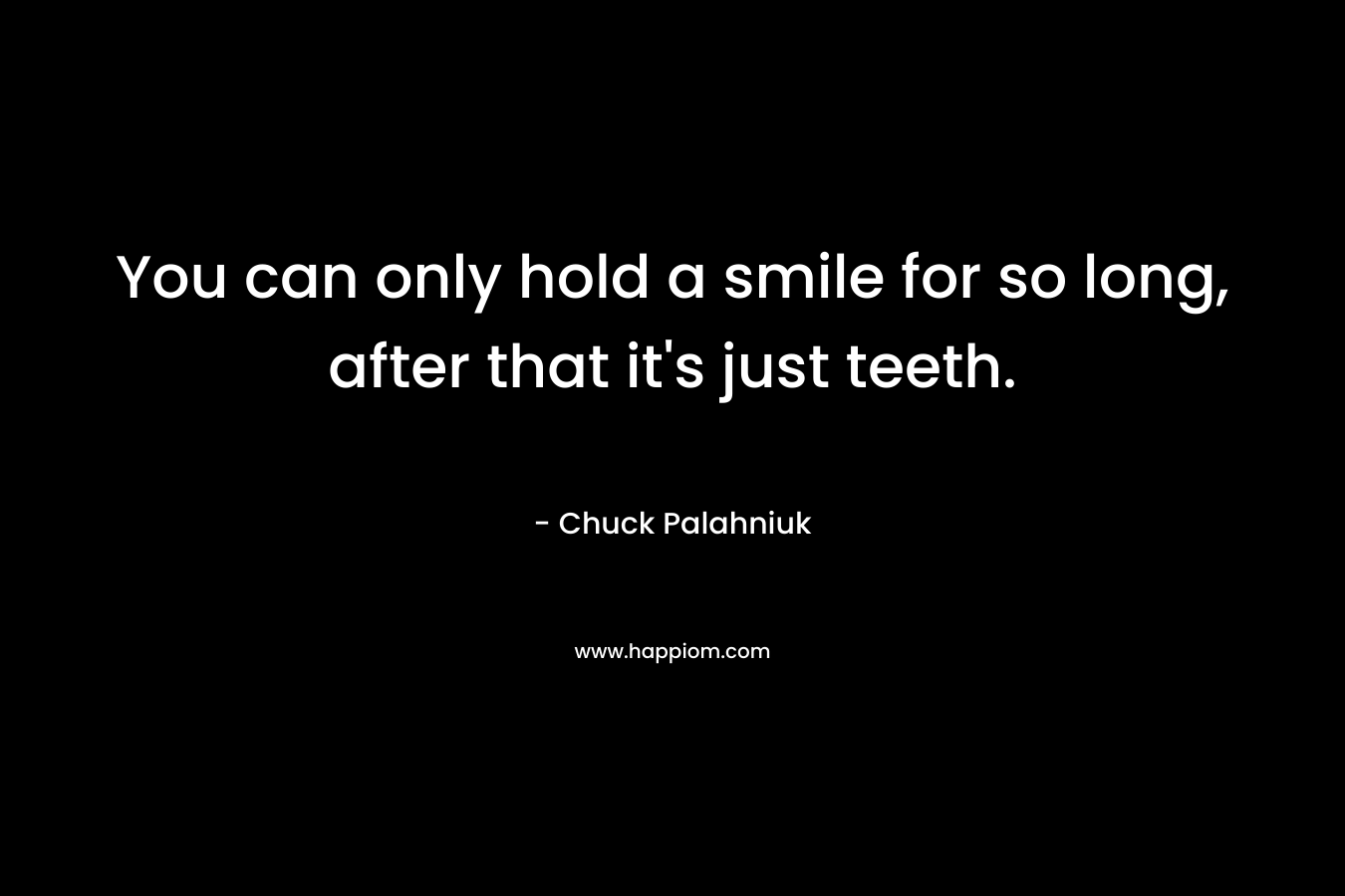 You can only hold a smile for so long, after that it’s just teeth. – Chuck Palahniuk