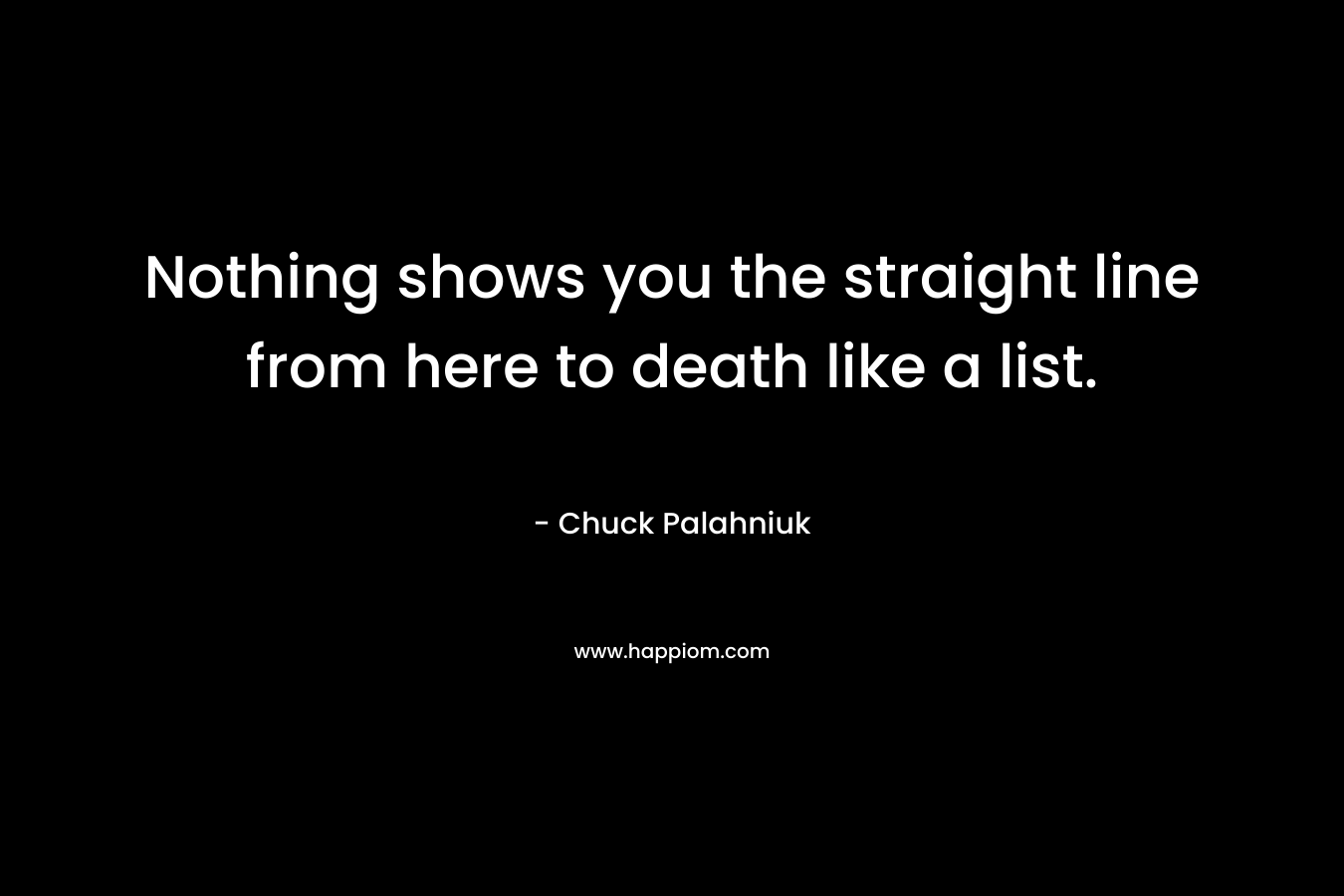 Nothing shows you the straight line from here to death like a list. – Chuck Palahniuk