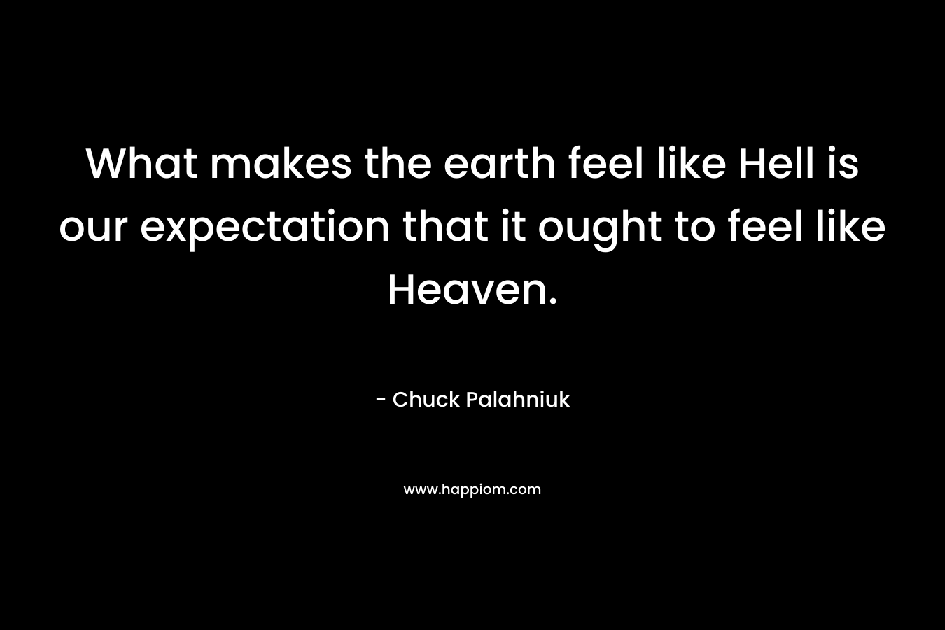 What makes the earth feel like Hell is our expectation that it ought to feel like Heaven. – Chuck Palahniuk