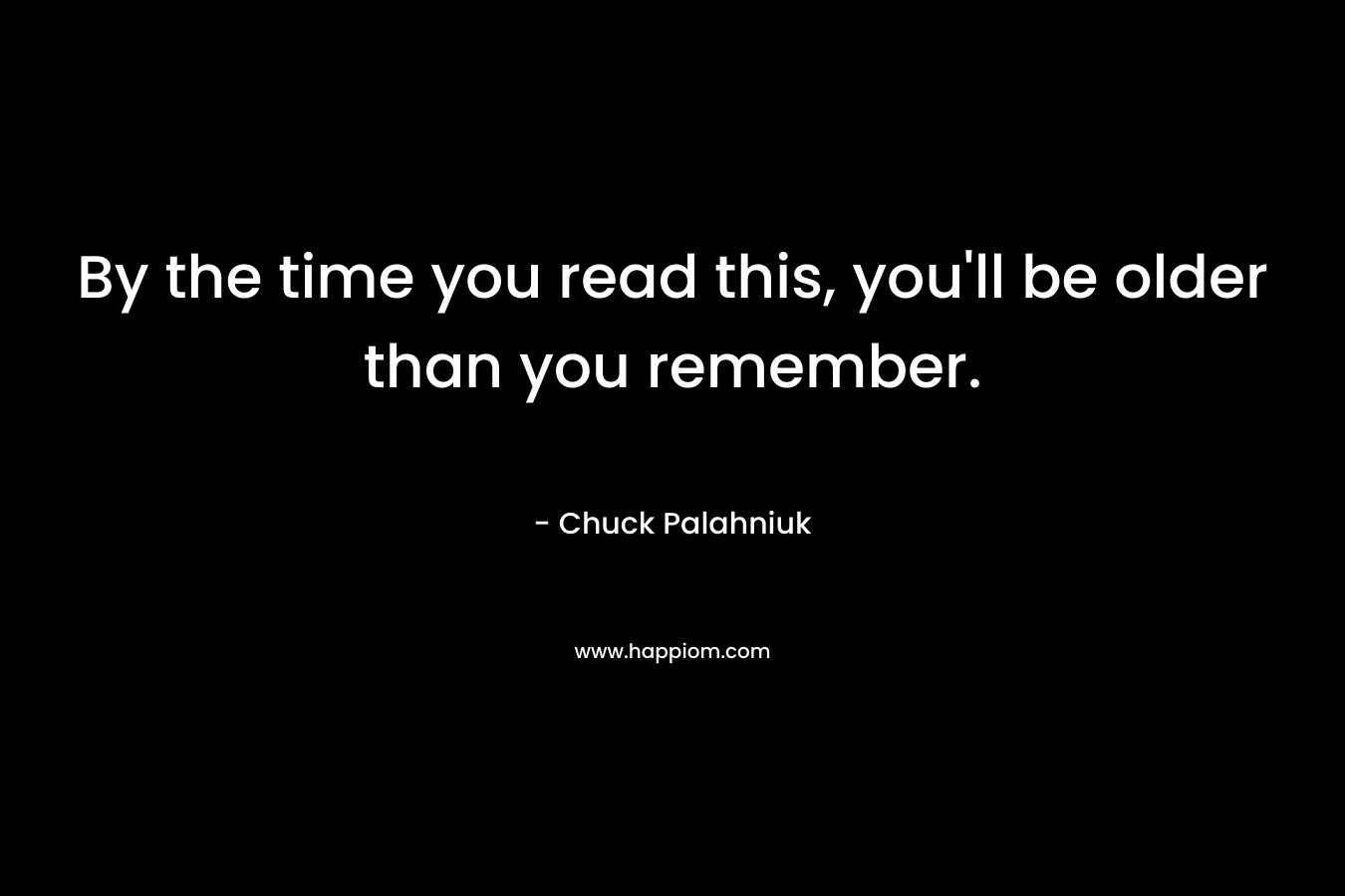By the time you read this, you'll be older than you remember.