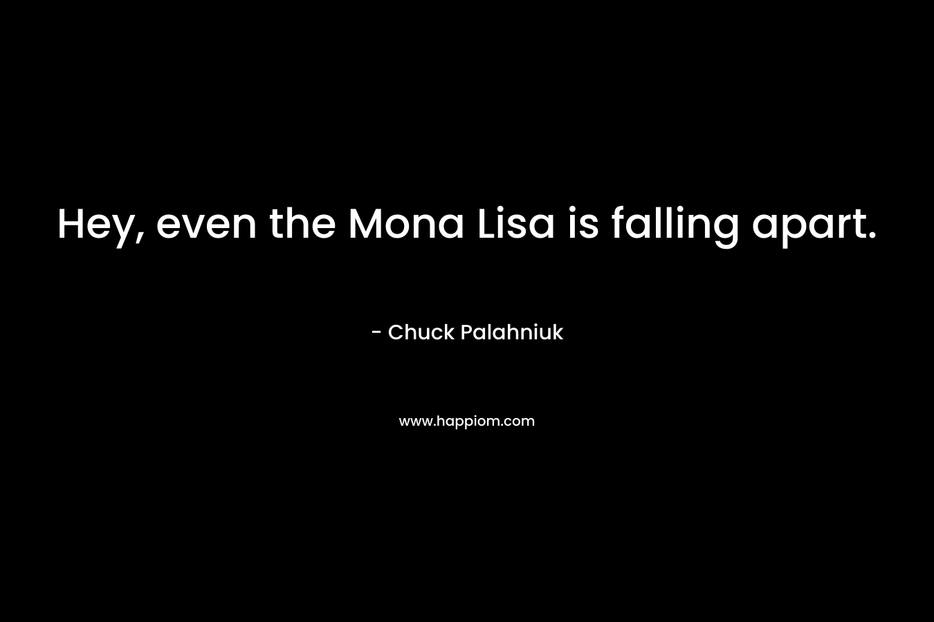 Hey, even the Mona Lisa is falling apart. – Chuck Palahniuk