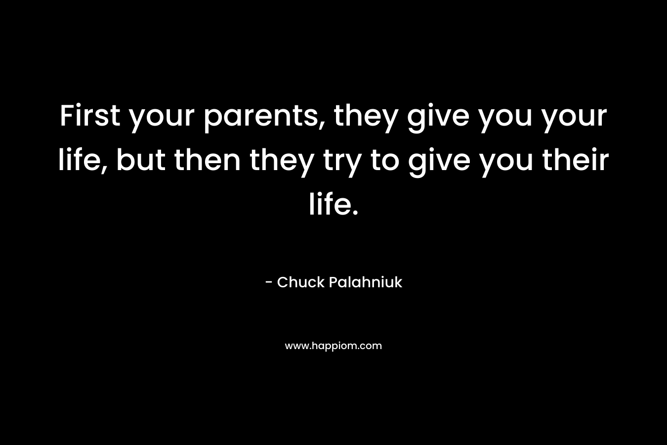 First your parents, they give you your life, but then they try to give you their life. – Chuck Palahniuk