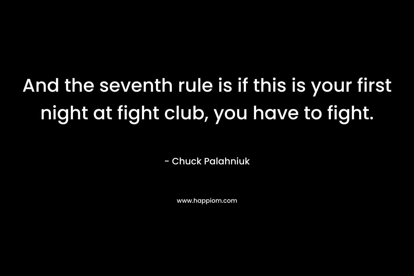 And the seventh rule is if this is your first night at fight club, you have to fight. – Chuck Palahniuk