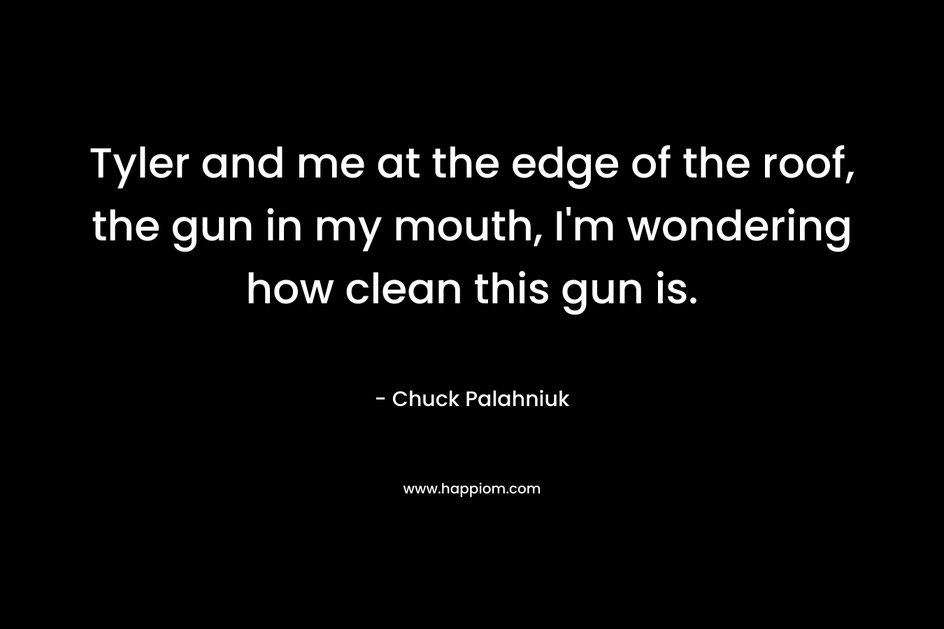 Tyler and me at the edge of the roof, the gun in my mouth, I’m wondering how clean this gun is. – Chuck Palahniuk