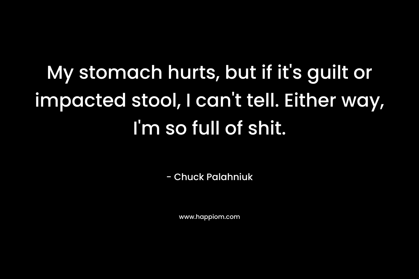 My stomach hurts, but if it’s guilt or impacted stool, I can’t tell. Either way, I’m so full of shit. – Chuck Palahniuk