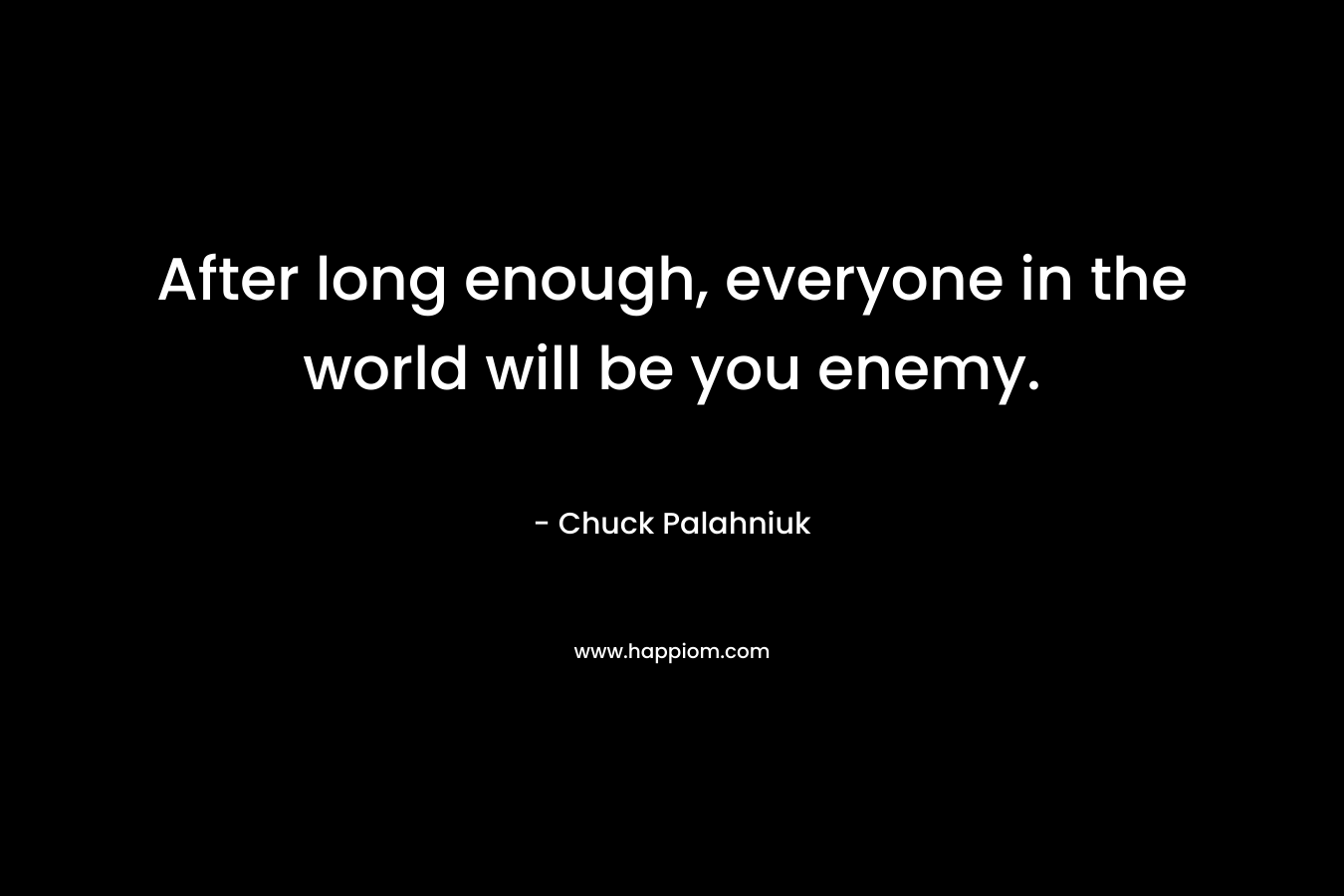 After long enough, everyone in the world will be you enemy.
