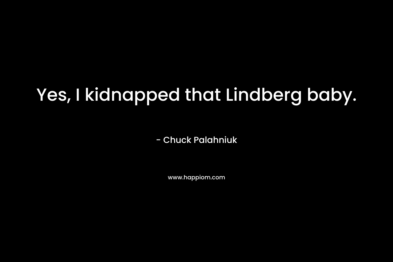 Yes, I kidnapped that Lindberg baby.