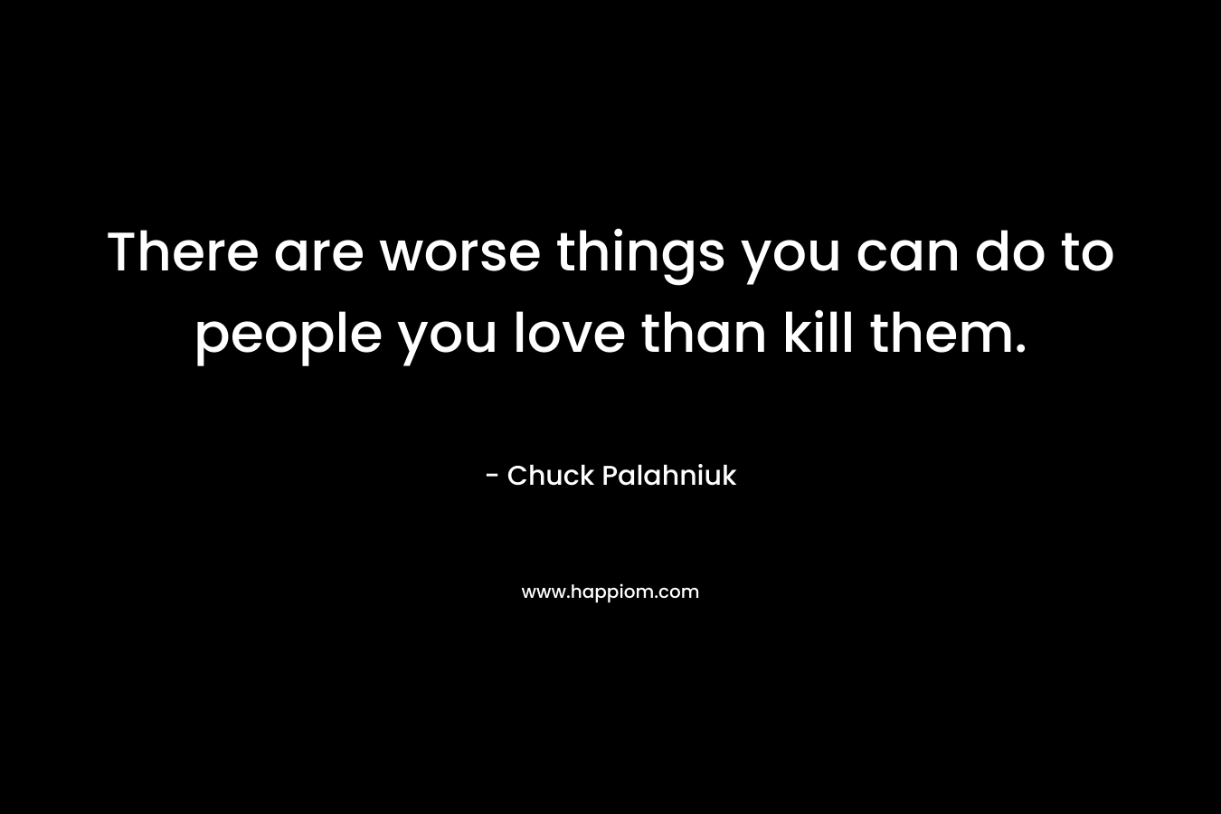 There are worse things you can do to people you love than kill them.