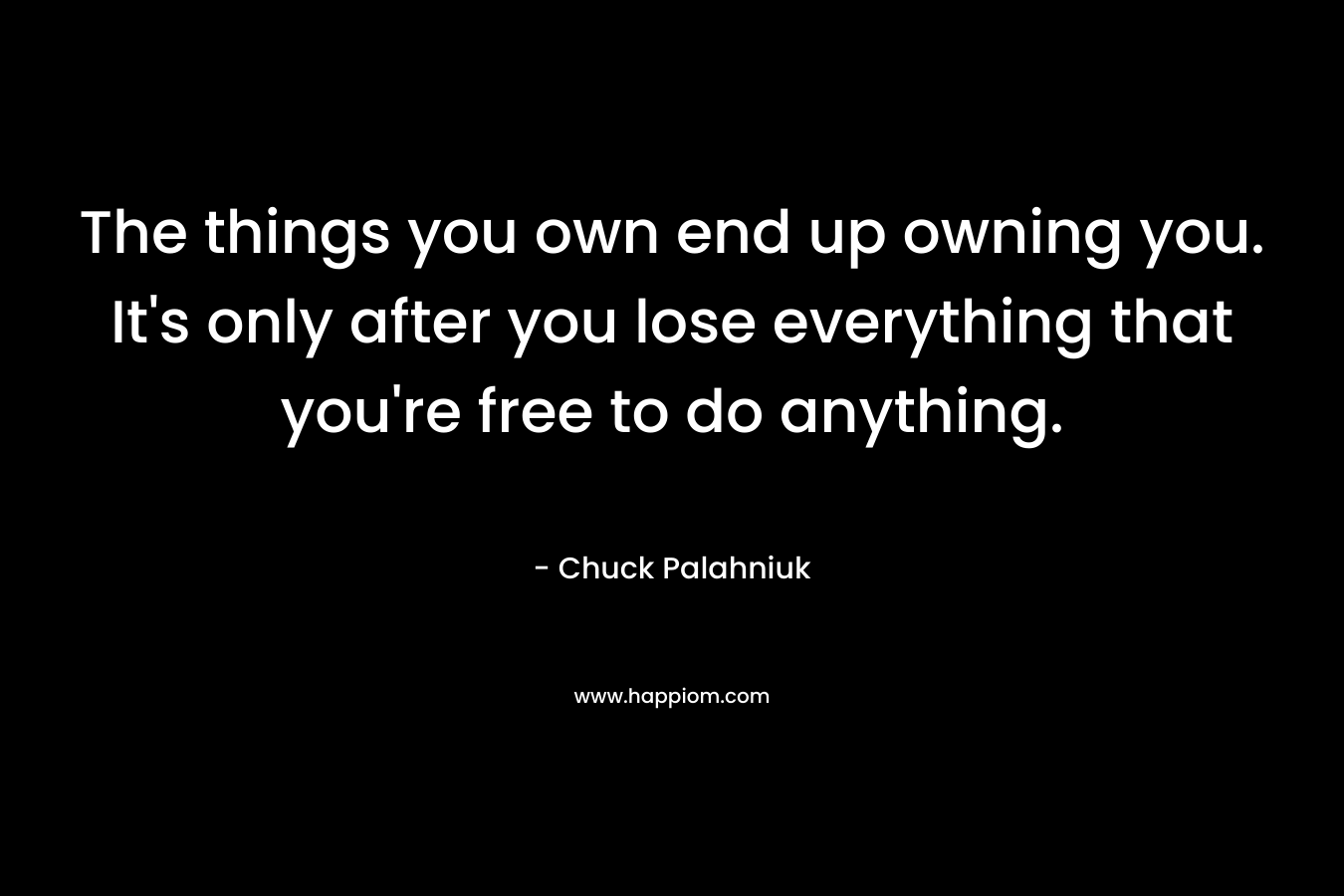 The things you own end up owning you. It's only after you lose everything that you're free to do anything.