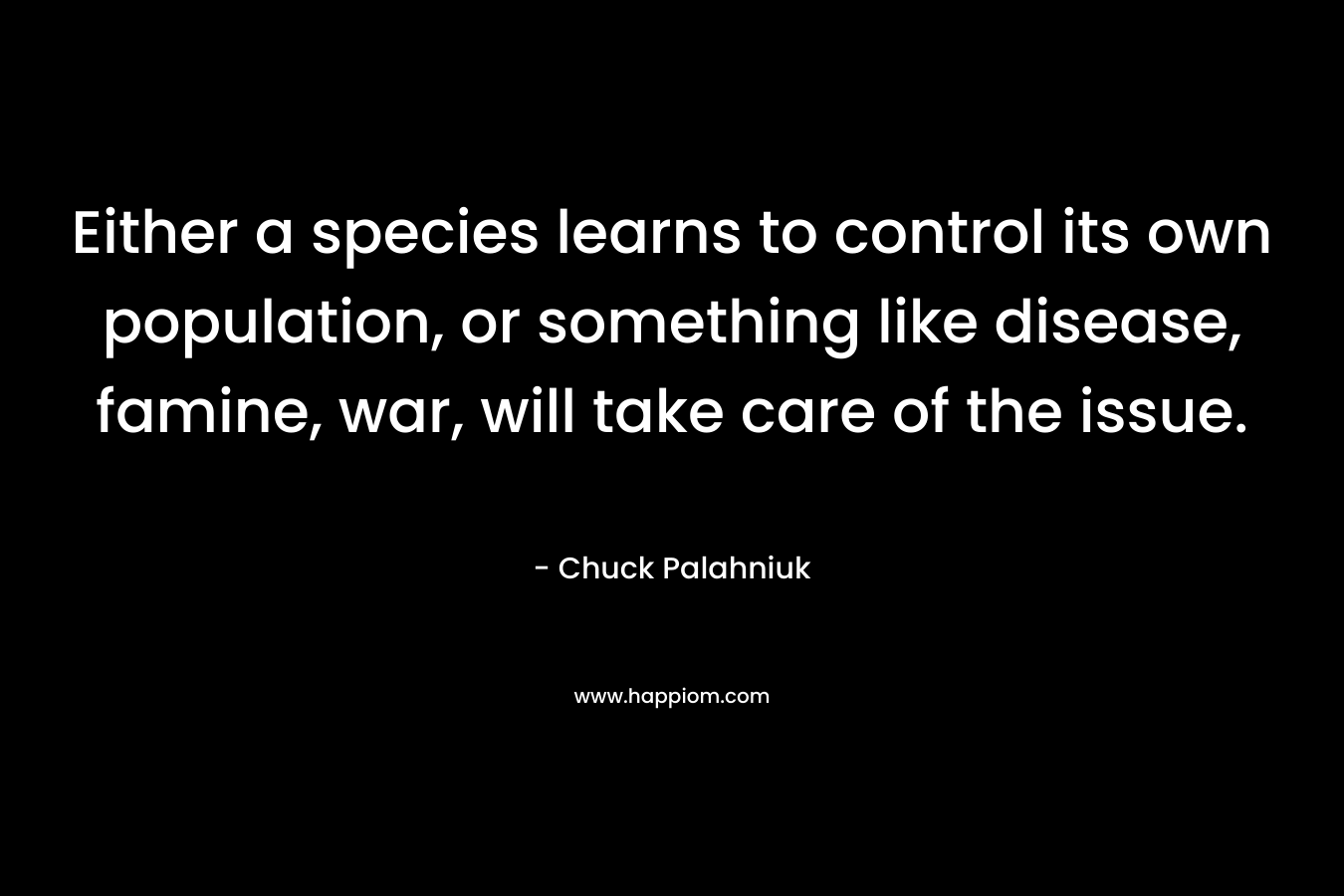 Either a species learns to control its own population, or something like disease, famine, war, will take care of the issue.