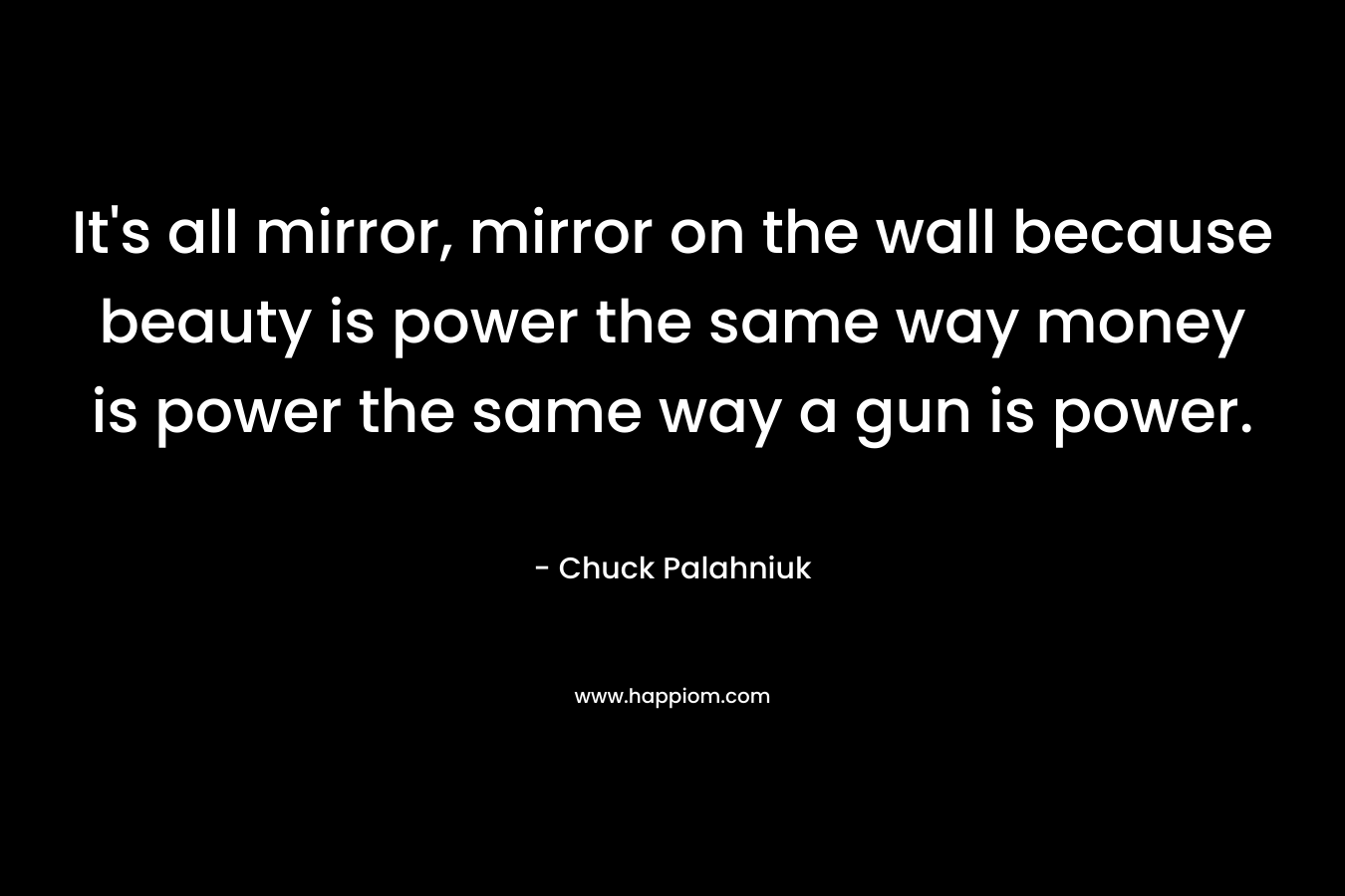 It's all mirror, mirror on the wall because beauty is power the same way money is power the same way a gun is power.