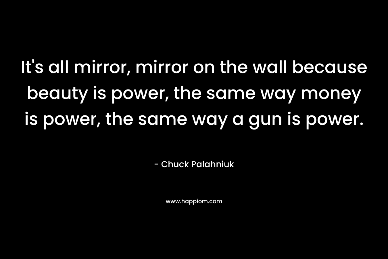 It's all mirror, mirror on the wall because beauty is power, the same way money is power, the same way a gun is power.