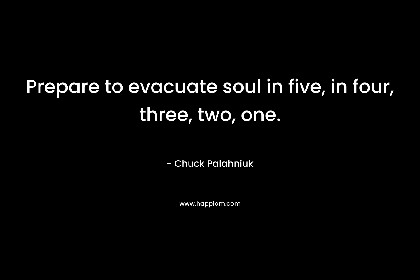 Prepare to evacuate soul in five, in four, three, two, one. – Chuck Palahniuk