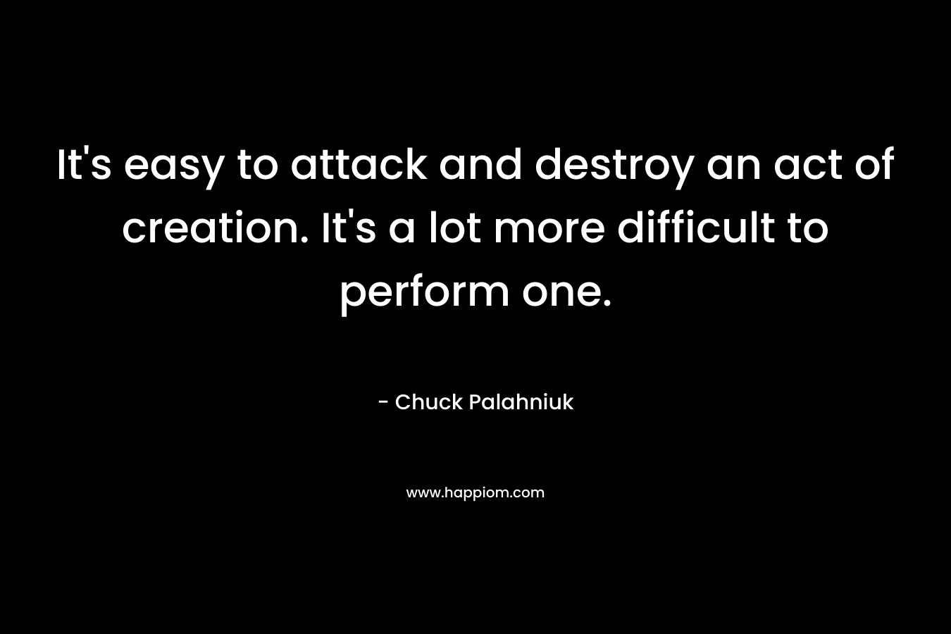 It's easy to attack and destroy an act of creation. It's a lot more difficult to perform one.
