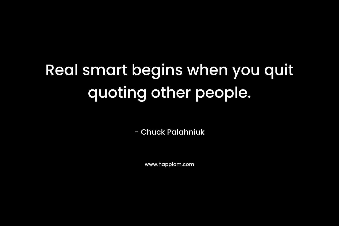 Real smart begins when you quit quoting other people. – Chuck Palahniuk