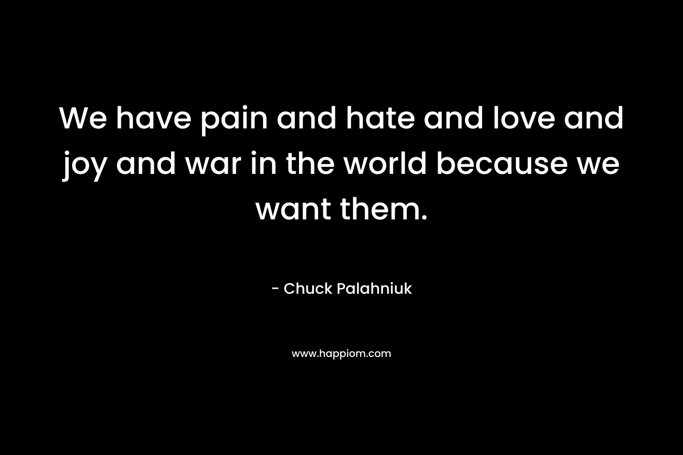We have pain and hate and love and joy and war in the world because we want them.