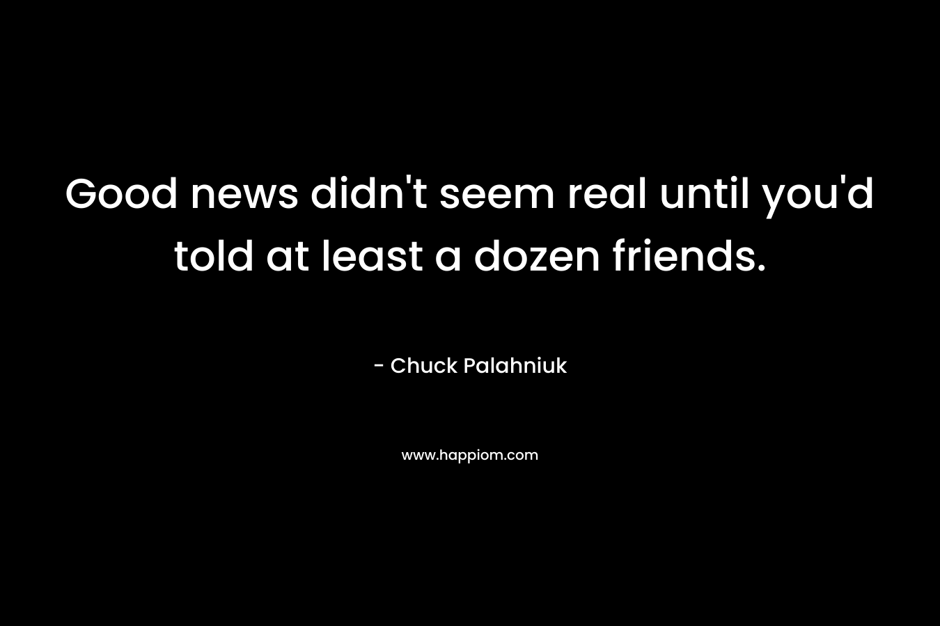 Good news didn’t seem real until you’d told at least a dozen friends. – Chuck Palahniuk