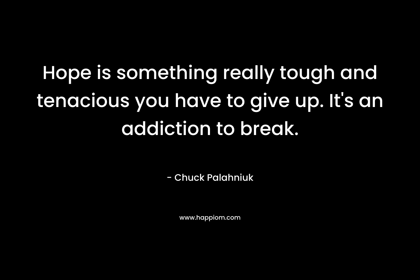 Hope is something really tough and tenacious you have to give up. It's an addiction to break.