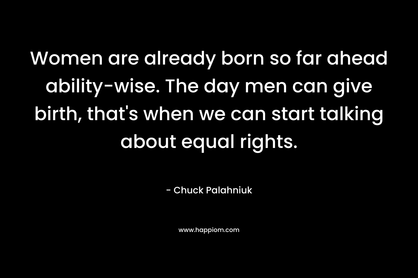 Women are already born so far ahead ability-wise. The day men can give birth, that's when we can start talking about equal rights.