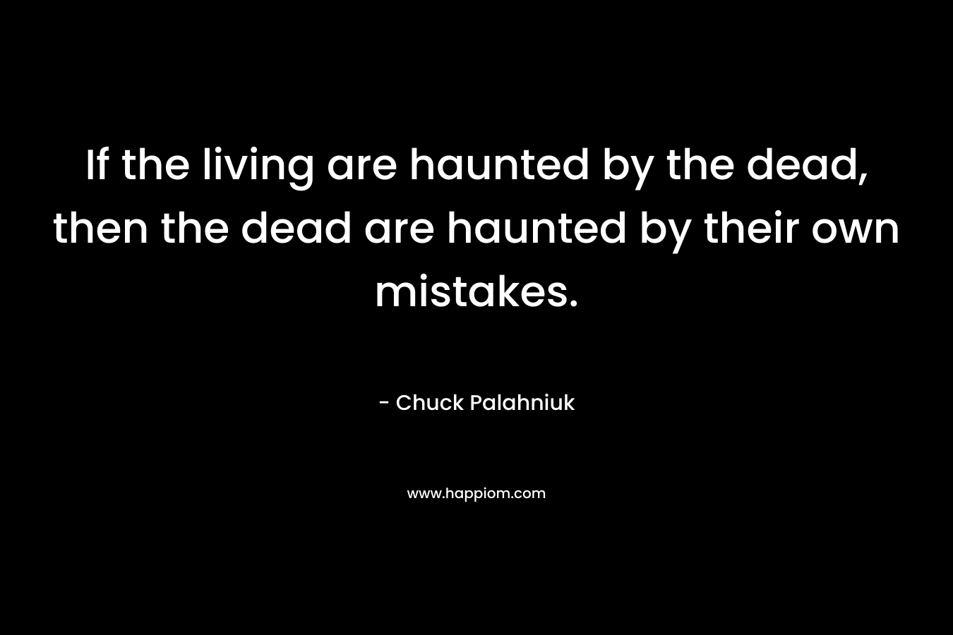 If the living are haunted by the dead, then the dead are haunted by their own mistakes.