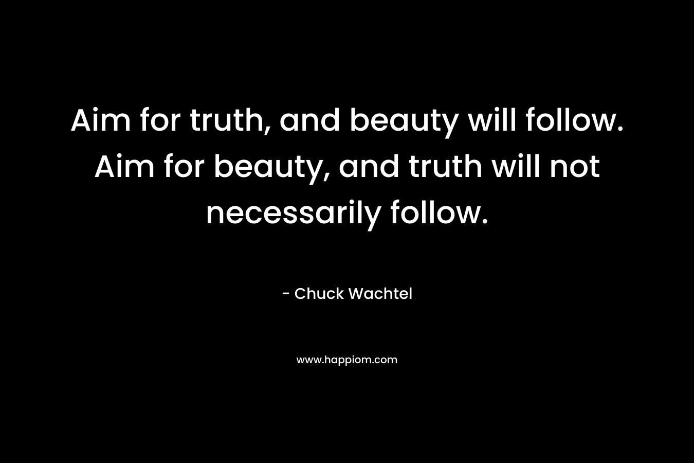 Aim for truth, and beauty will follow. Aim for beauty, and truth will not necessarily follow.