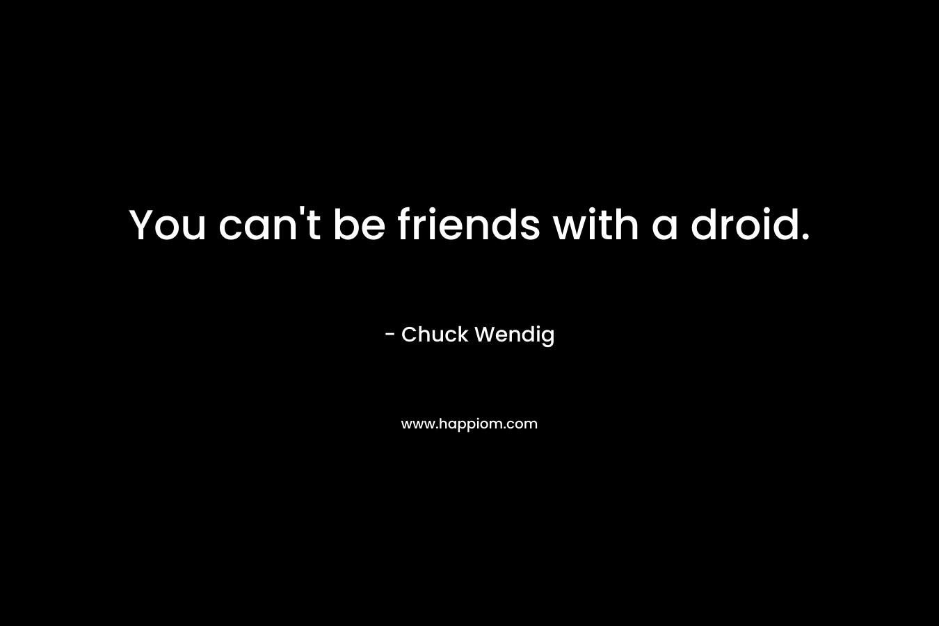 You can’t be friends with a droid. – Chuck Wendig