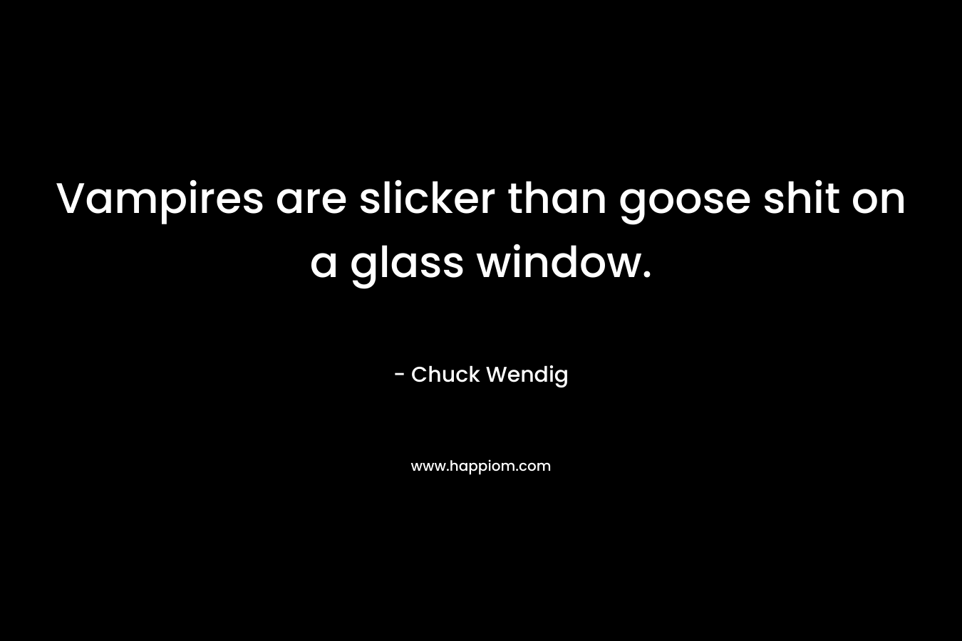 Vampires are slicker than goose shit on a glass window. – Chuck Wendig