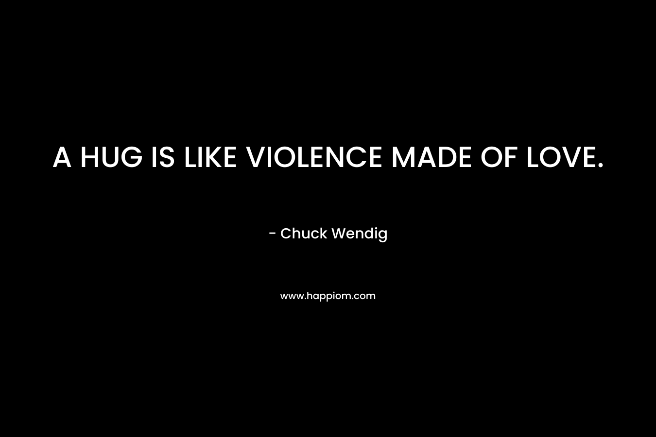 A HUG IS LIKE VIOLENCE MADE OF LOVE. – Chuck Wendig