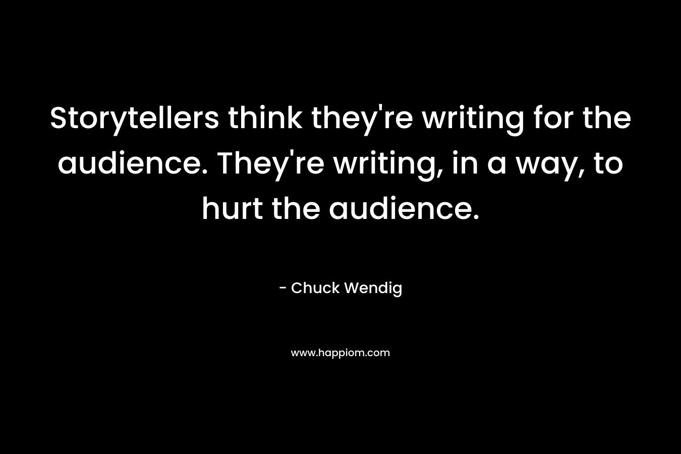 Storytellers think they’re writing for the audience. They’re writing, in a way, to hurt the audience. – Chuck Wendig
