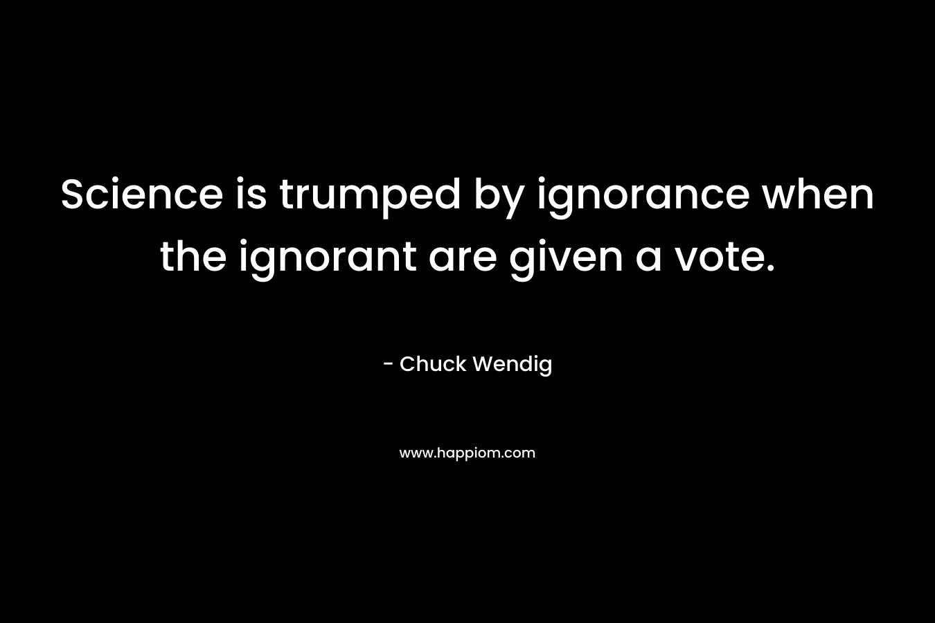 Science is trumped by ignorance when the ignorant are given a vote. – Chuck Wendig